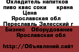 Охладитель напитков,(пиво,квас,соки)  2 крана › Цена ­ 8 000 - Ярославская обл., Переславль-Залесский г. Бизнес » Оборудование   . Ярославская обл.